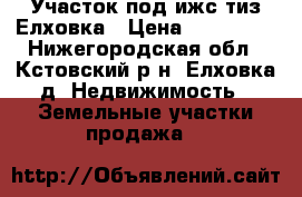 Участок под ижс тиз Елховка › Цена ­ 400 000 - Нижегородская обл., Кстовский р-н, Елховка д. Недвижимость » Земельные участки продажа   